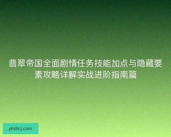 翡翠帝国全面剧情任务技能加点与隐藏要素攻略详解实战进阶指南篇