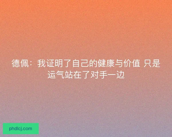德佩：我证明了自己的健康与价值 只是运气站在了对手一边