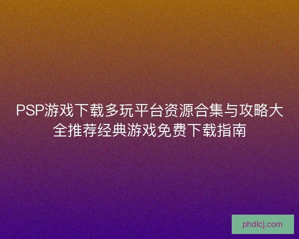 PSP游戏下载多玩平台资源合集与攻略大全推荐经典游戏免费下载指南
