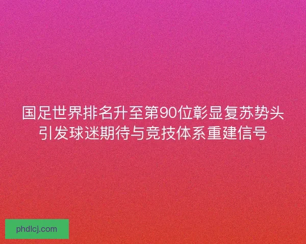 国足世界排名升至第90位彰显复苏势头引发球迷期待与竞技体系重建信号