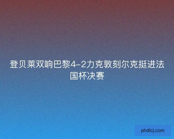 登贝莱双响巴黎4-2力克敦刻尔克挺进法国杯决赛