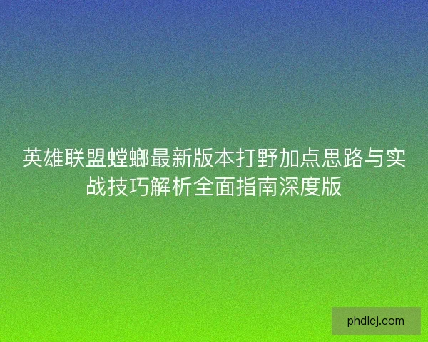 英雄联盟螳螂最新版本打野加点思路与实战技巧解析全面指南深度版