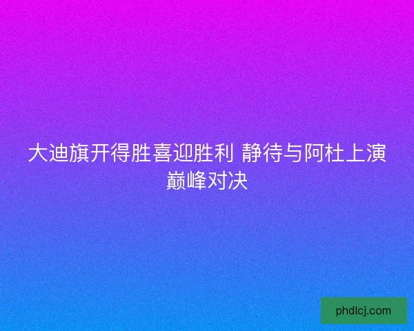 大迪旗开得胜喜迎胜利 静待与阿杜上演巅峰对决