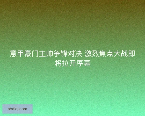 意甲豪门主帅争锋对决 激烈焦点大战即将拉开序幕