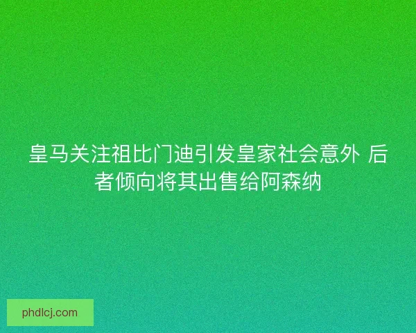 皇马关注祖比门迪引发皇家社会意外 后者倾向将其出售给阿森纳