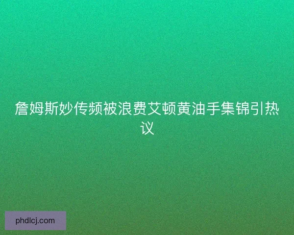 詹姆斯妙传频被浪费艾顿黄油手集锦引热议