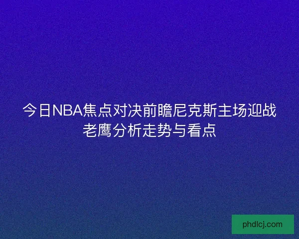 今日NBA焦点对决前瞻尼克斯主场迎战老鹰分析走势与看点