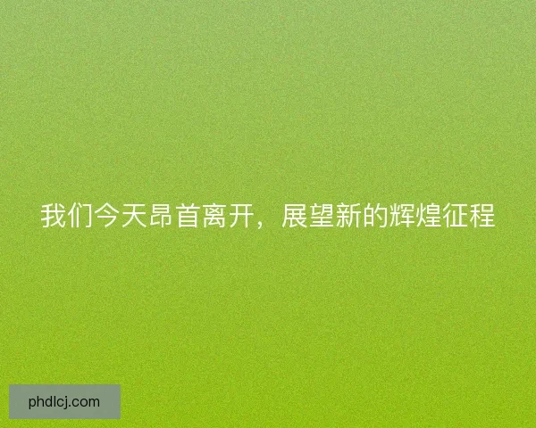 我们今天昂首离开，展望新的辉煌征程