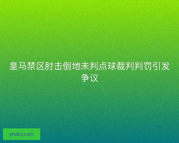 皇马禁区肘击倒地未判点球裁判判罚引发争议