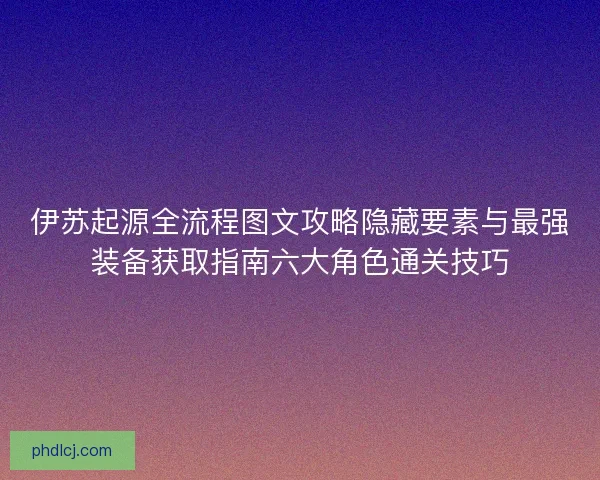伊苏起源全流程图文攻略隐藏要素与最强装备获取指南六大角色通关技巧