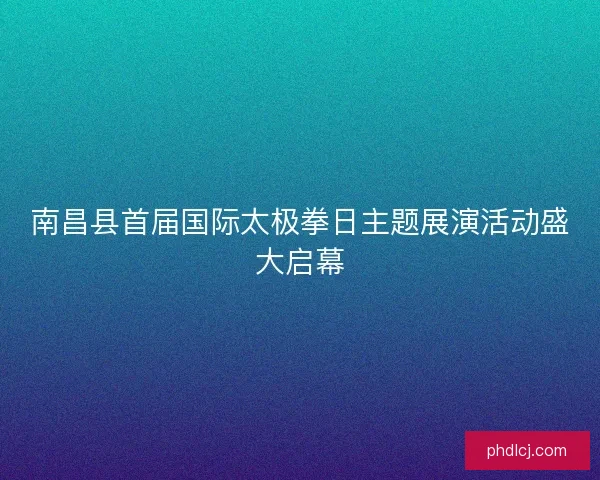南昌县首届国际太极拳日主题展演活动盛大启幕