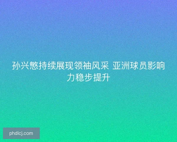 孙兴慜持续展现领袖风采 亚洲球员影响力稳步提升