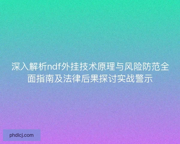 深入解析ndf外挂技术原理与风险防范全面指南及法律后果探讨实战警示